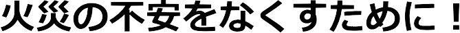 火災の不安をなくすために